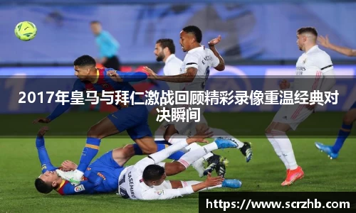 2017年皇马与拜仁激战回顾精彩录像重温经典对决瞬间