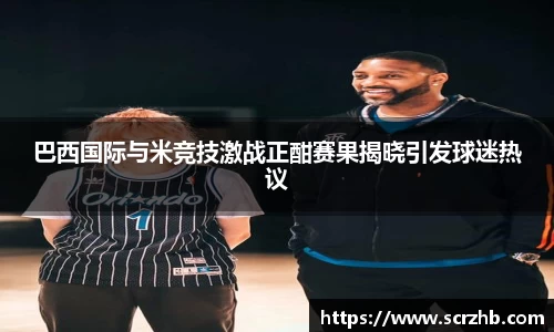 巴西国际与米竞技激战正酣赛果揭晓引发球迷热议