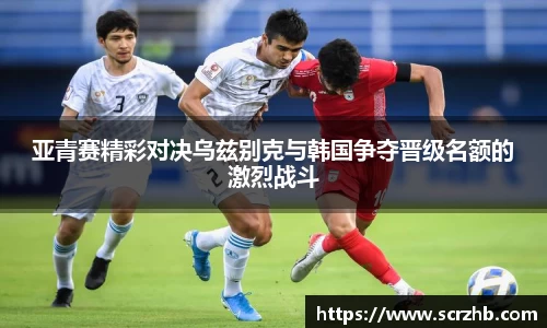 亚青赛精彩对决乌兹别克与韩国争夺晋级名额的激烈战斗